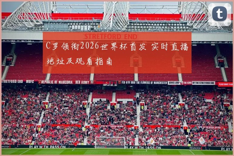 C罗领衔2026世界杯首发 实时直播地址及观看指南