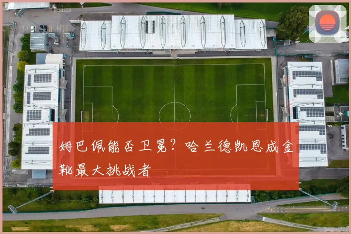 姆巴佩能否卫冕？哈兰德凯恩成金靴最大挑战者