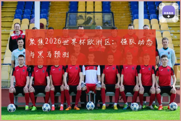聚焦2026世界杯欧洲区：强队动态与黑马预测