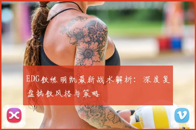 EDG教练明凯最新战术解析：深度复盘执教风格与策略