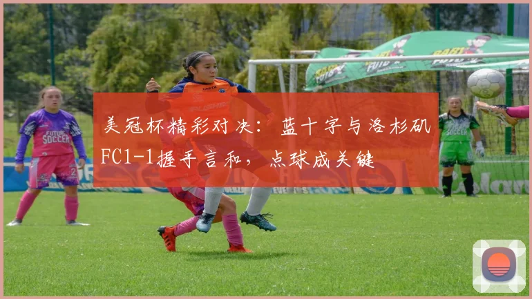 美冠杯精彩对决：蓝十字与洛杉矶FC1-1握手言和，点球成关键