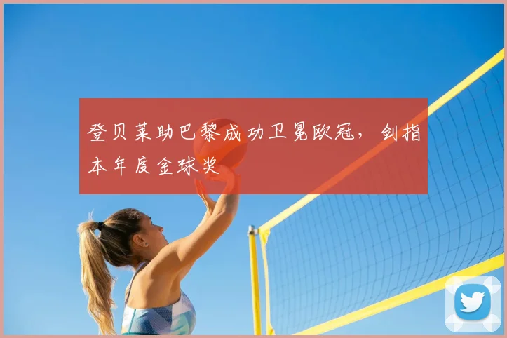 登贝莱助巴黎成功卫冕欧冠,剑指本年度金球奖