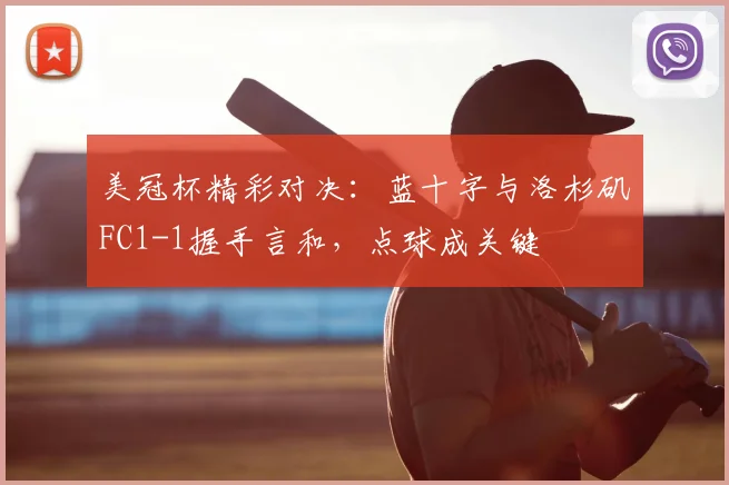 美冠杯精彩对决：蓝十字与洛杉矶FC1-1握手言和，点球成关键