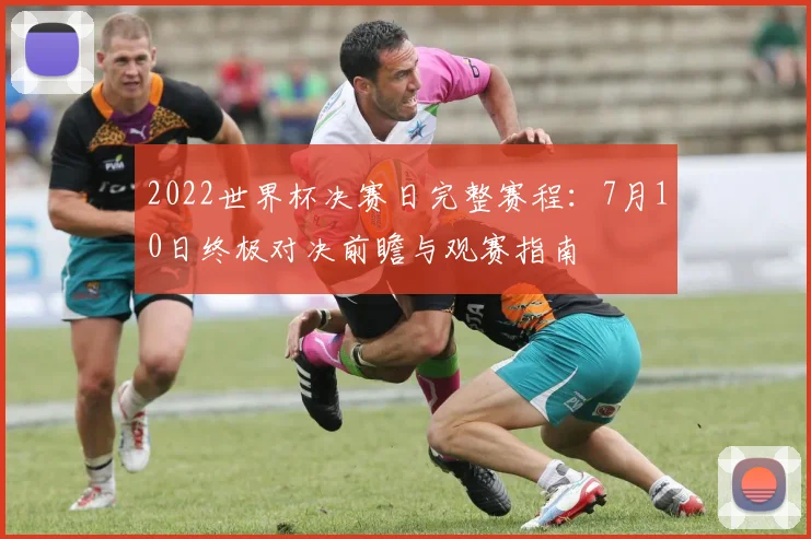 2022世界杯决赛日完整赛程:7月10日终极对决前瞻与观赛指南