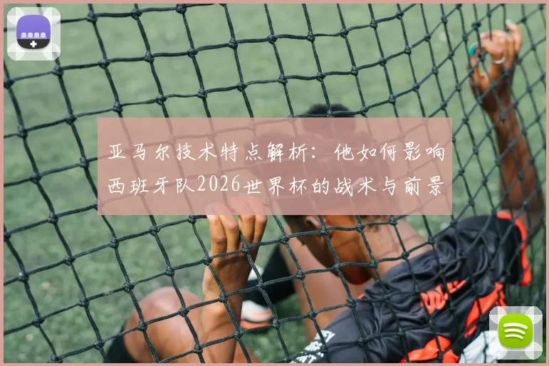 亚马尔技术特点解析：他如何影响西班牙队2026世界杯的战术与前景