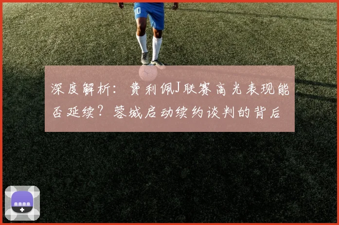 深度解析：费利佩J联赛高光表现能否延续？蓉城启动续约谈判的背后考量