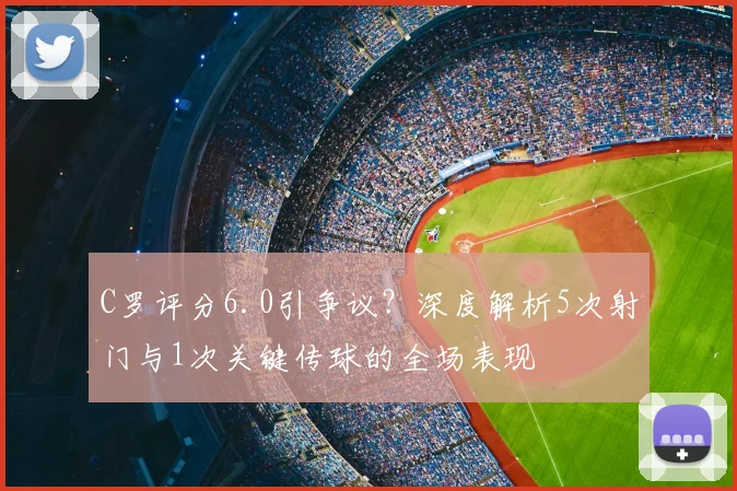 C罗评分6.0引争议？深度解析5次射门与1次关键传球的全场表现