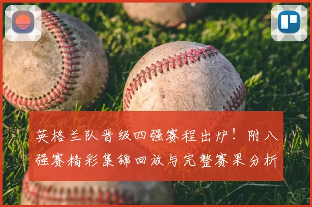 英格兰队晋级四强赛程出炉！附八强赛精彩集锦回放与完整赛果分析