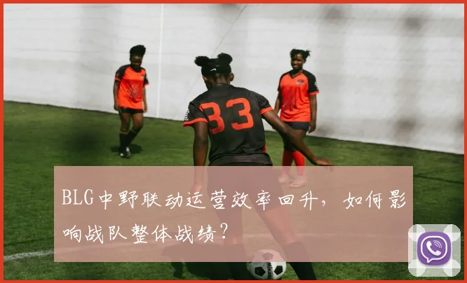 BLG中野联动运营效率回升，如何影响战队整体战绩？