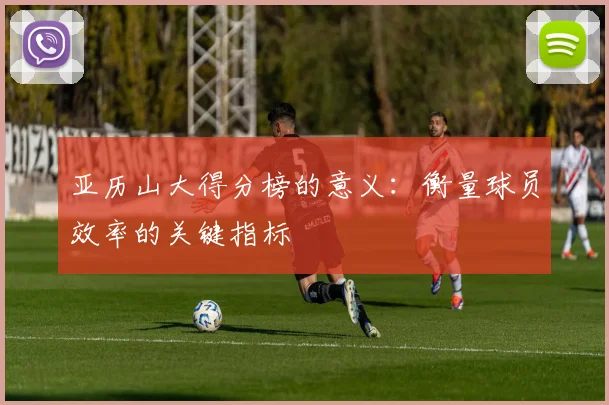 亚历山大得分榜的意义:衡量球员效率的关键指标