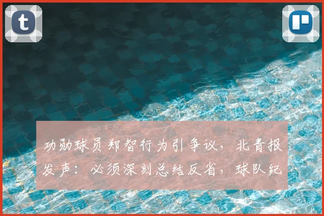功勋球员郑智行为引争议，北青报发声：必须深刻总结反省，球队纪律管理成焦点