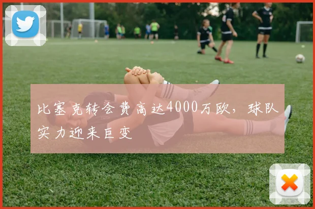 比塞克转会费高达4000万欧，球队实力迎来巨变