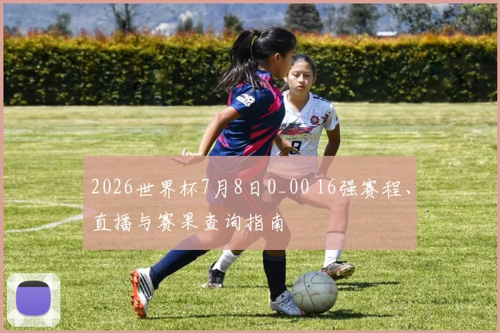 2026世界杯7月8日0_00 16强赛程、直播与赛果查询指南