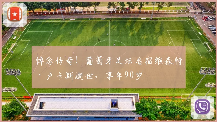 悼念传奇！葡萄牙足坛名宿维森特·卢卡斯逝世，享年90岁
