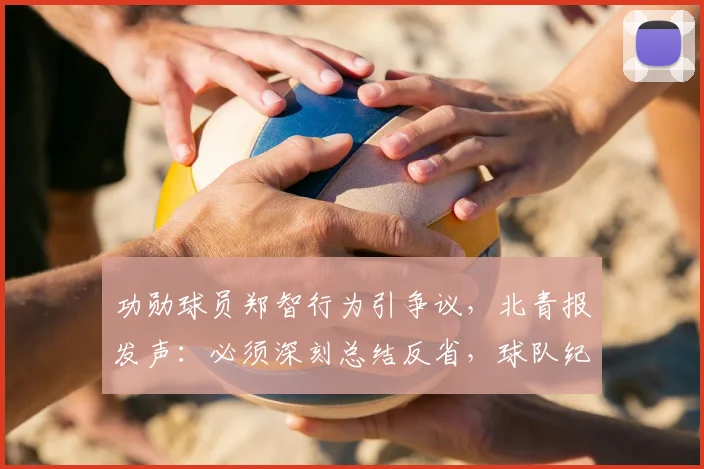 功勋球员郑智行为引争议,北青报发声:必须深刻总结反省,球队纪律管理成焦点