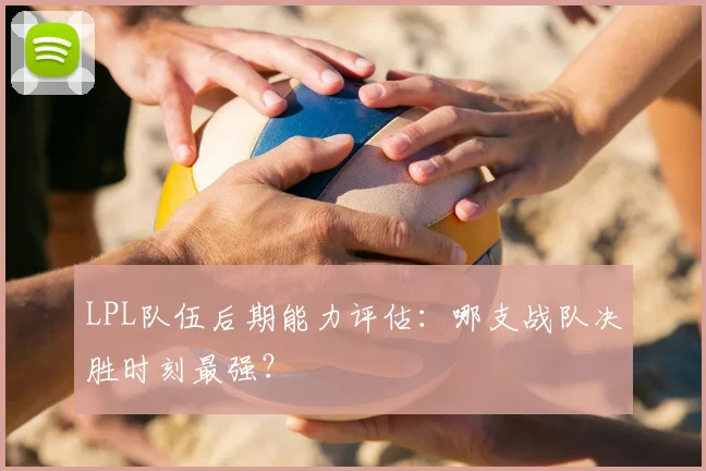 LPL队伍后期能力评估：哪支战队决胜时刻最强？