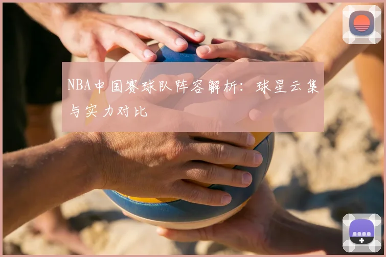 NBA中国赛球队阵容解析:球星云集与实力对比