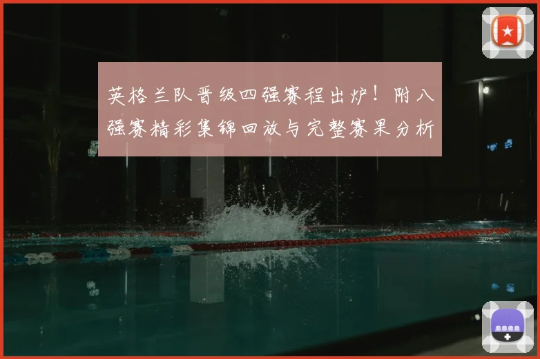 英格兰队晋级四强赛程出炉！附八强赛精彩集锦回放与完整赛果分析
