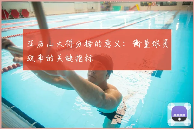 亚历山大得分榜的意义：衡量球员效率的关键指标