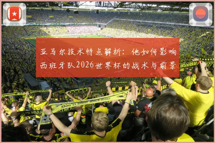 亚马尔技术特点解析：他如何影响西班牙队2026世界杯的战术与前景