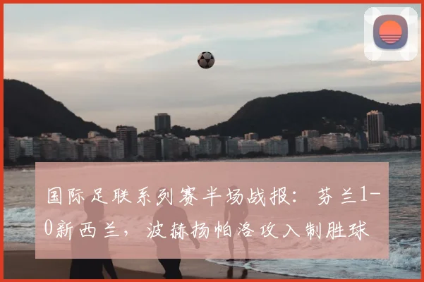 国际足联系列赛半场战报：芬兰1-0新西兰，波赫扬帕洛攻入制胜球