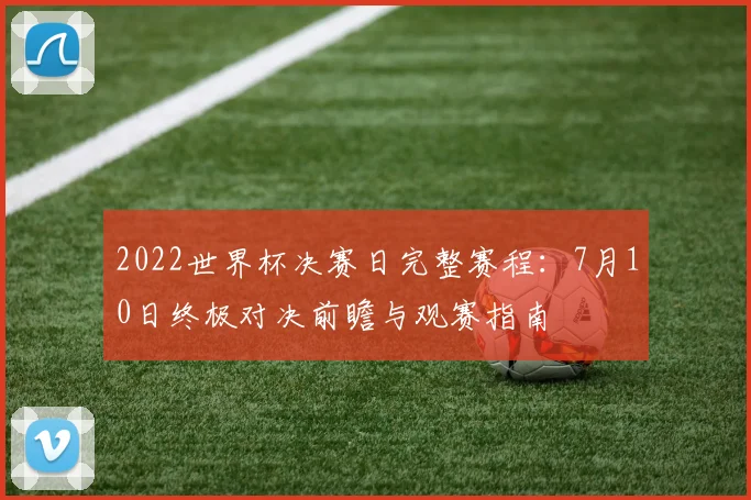 2022世界杯决赛日完整赛程：7月10日终极对决前瞻与观赛指南