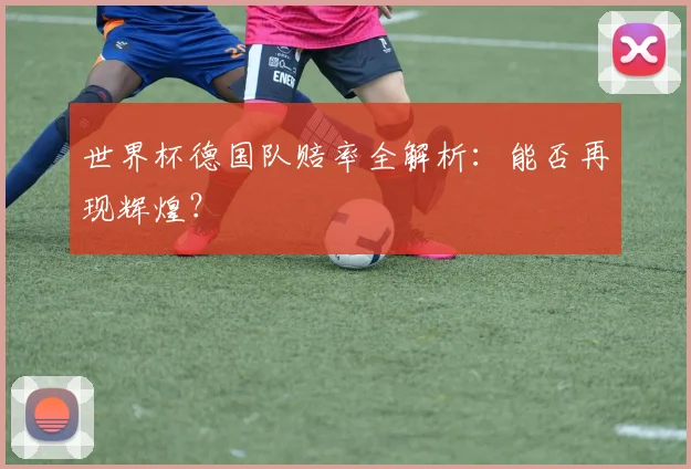 世界杯德国队赔率全解析：能否再现辉煌？