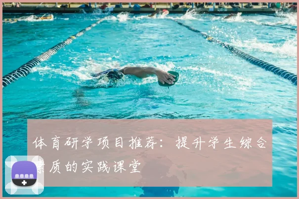 体育研学项目推荐:提升学生综合素质的实践课堂
