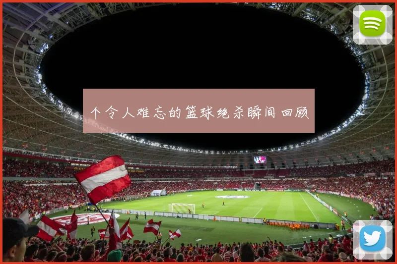 个令人难忘的篮球绝杀瞬间回顾