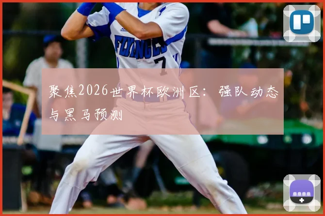 聚焦2026世界杯欧洲区：强队动态与黑马预测