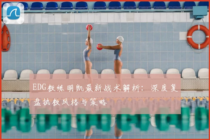 EDG教练明凯最新战术解析：深度复盘执教风格与策略
