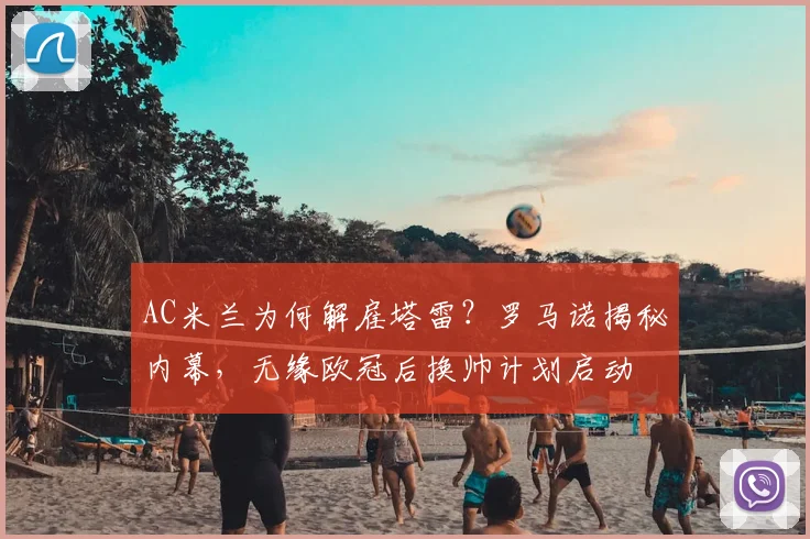 AC米兰为何解雇塔雷？罗马诺揭秘内幕，无缘欧冠后换帅计划启动